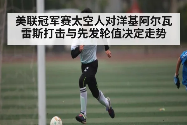 美联冠军赛太空人对洋基阿尔瓦雷斯打击与先发轮值决定走势（kaiyun）