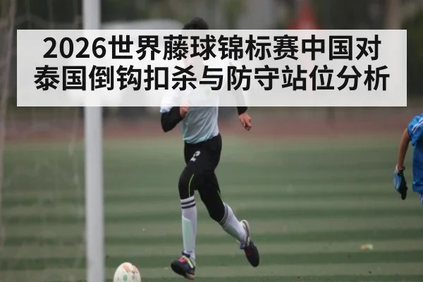 2026世界藤球锦标赛中国对泰国倒钩扣杀与防守站位分析(kaiyun)