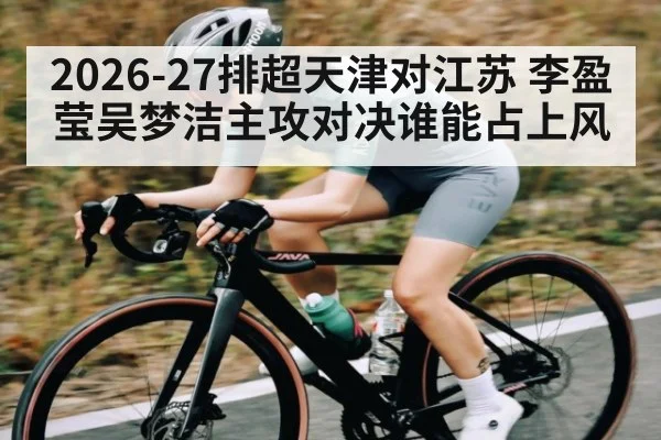 2026-27排超天津对江苏 李盈莹吴梦洁主攻对决谁能占上风（kaiyun）
