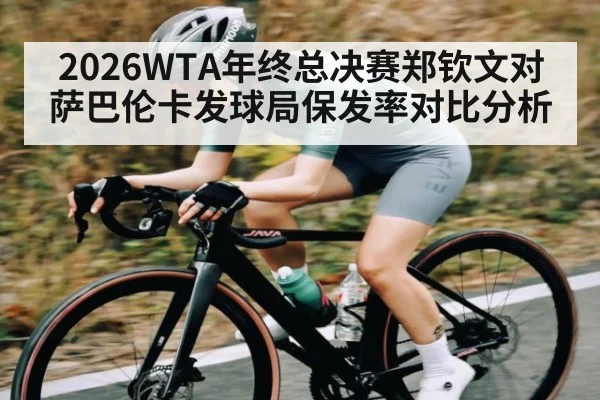 2026WTA年终总决赛郑钦文对萨巴伦卡发球局保发率对比分析（kaiyun）